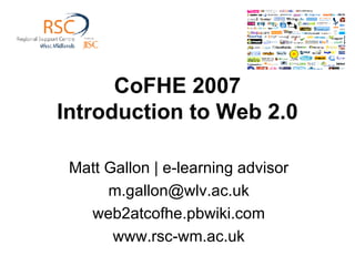CoFHE 2007 Introduction to Web 2.0 Matt Gallon | e-learning advisor [email_address] web2atcofhe.pbwiki.com www.rsc-wm.ac.uk 