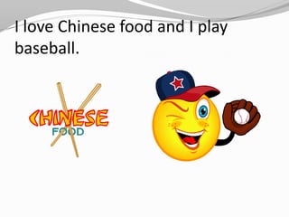I love Chinese food and I play baseball.