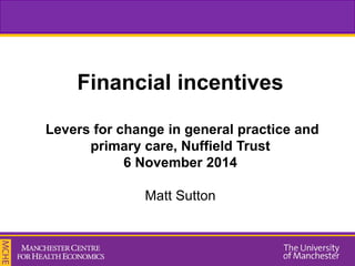 Financial incentives Levers for change in general practice and primary care, Nuffield Trust 6 November 2014 Matt Sutton  