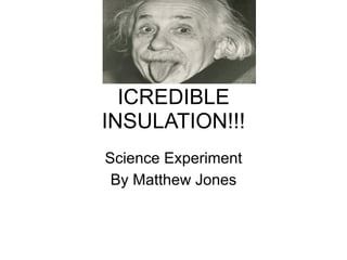 ICREDIBLE
INSULATION!!!
Science Experiment
 By Matthew Jones
 