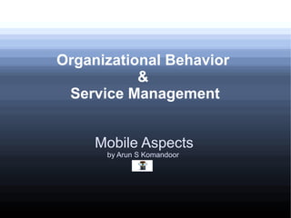 Organizational Behavior
&
Service Management
Mobile Aspects
by Arun S Komandoor
 