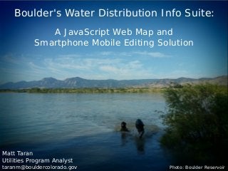 Boulder's Water Distribution Info Suite:
A JavaScript Web Map and
Smartphone Mobile Editing Solution

Matt Taran
Utilities Program Analyst

taranm@bouldercolorado.gov

Photo: Boulder Reservoir

 
