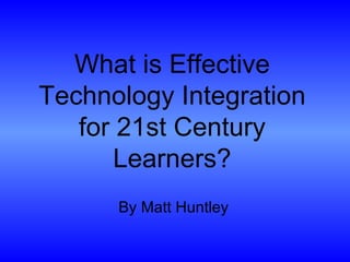 What is Effective Technology Integration for 21st Century Learners? By Matt Huntley 