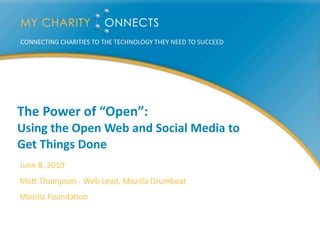 The	
  Power	
  of	
  “Open”:	
  	
  
Using	
  the	
  Open	
  Web	
  and	
  Social	
  Media	
  to	
  
Get	
  Things	
  Done
June	
  8,	
  2010
Ma-	
  Thompson	
  -­‐	
  Web	
  Lead,	
  Mozilla	
  Drumbeat
Mozilla	
  Founda@on
 