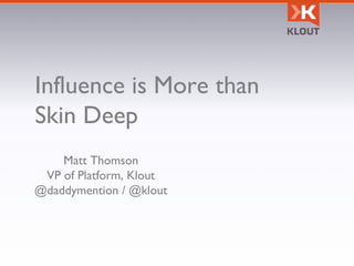 Influence is More than
Skin Deep
Matt Thomson
VP of Platform, Klout
@daddymention / @klout
 