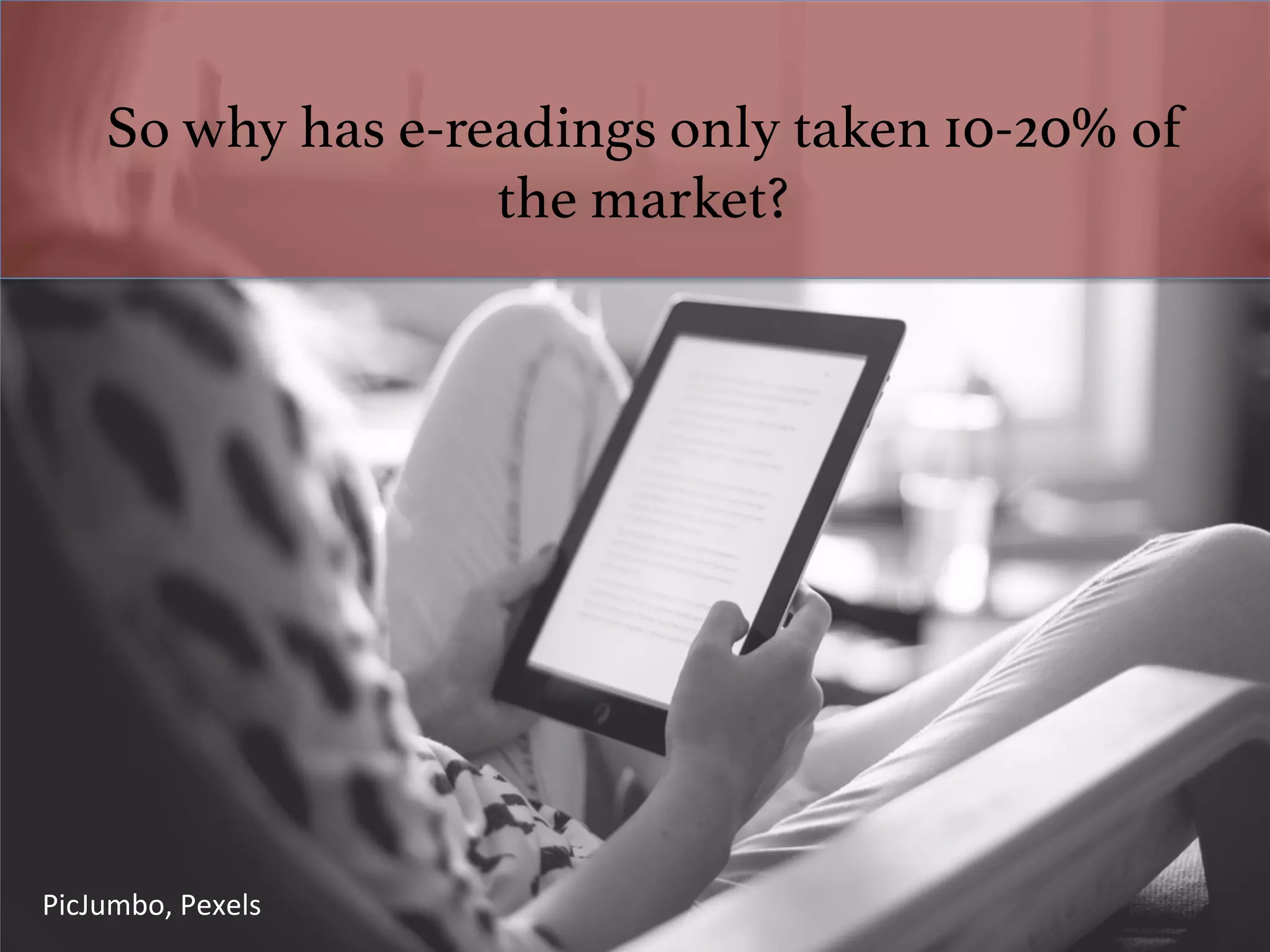 So why has e-readings only taken 10-20% of
the market?!
PicJumbo,	Pexels	
 