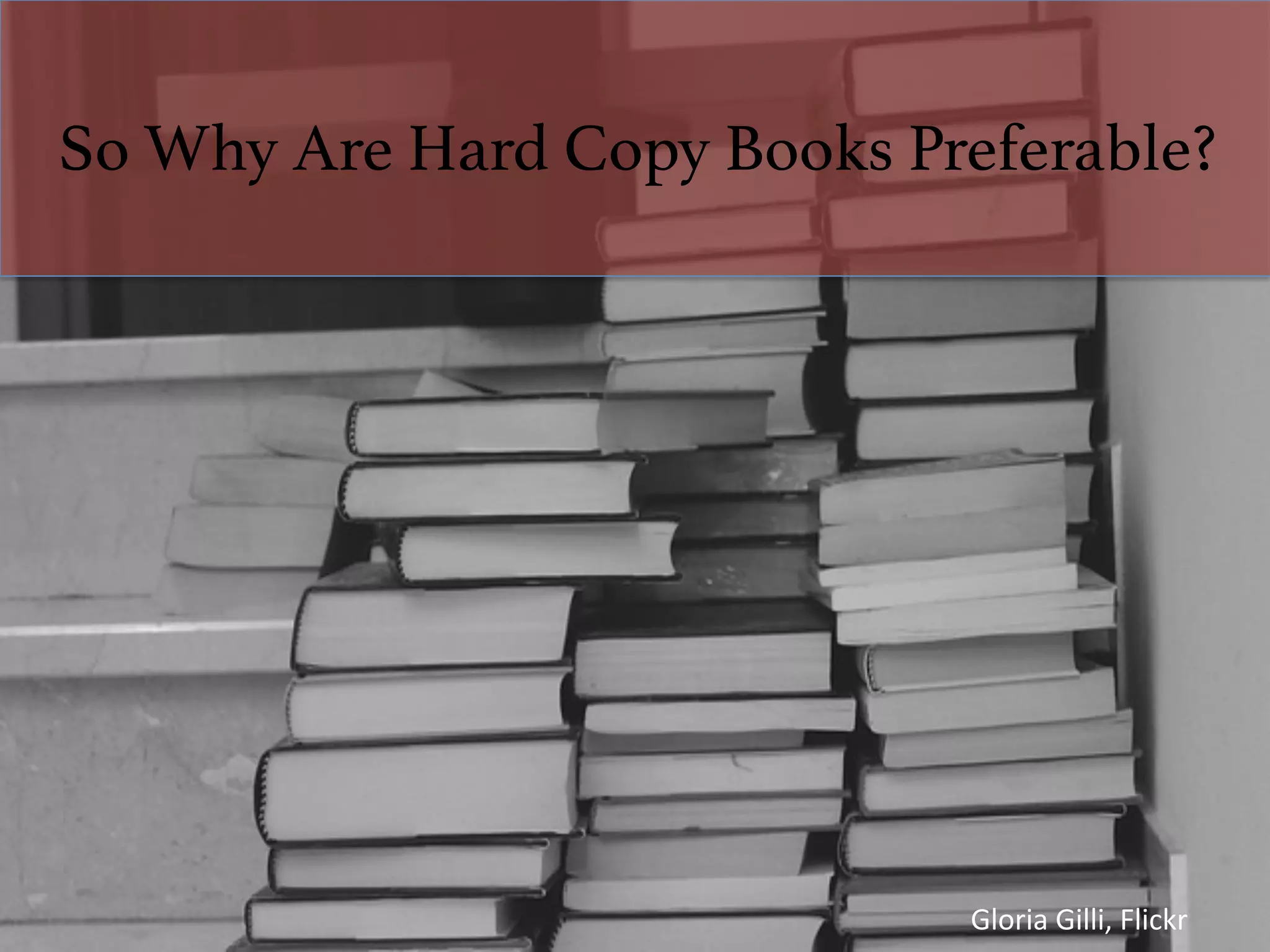 So Why Are Hard Copy Books Preferable?!
Gloria	Gilli,	Flickr	
 