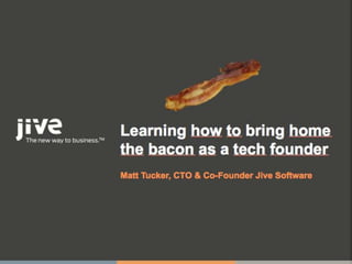 Learning how to bring home
the bacon as a tech founder
Matt Tucker, CTO & Co-Founder Jive Software
 