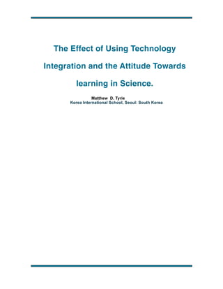 The Effect of Using Technology
Integration and the Attitude Towards
learning in Science.
Matthew D. Tyrie
Korea International School, Seoul: South Korea

!

 