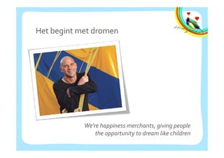 Het begint met dromen




            We're happiness merchants, giving people
                the opportunity to dream like children
 