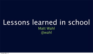 Lessons learned in school
Matt Wahl
@wahl
Thursday, May 9, 13
 