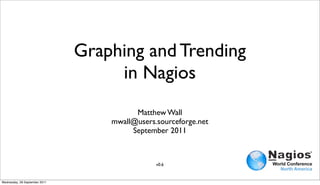 Graphing and Trending
                                    in Nagios
                                         Matthew Wall
                                   mwall@users.sourceforge.net
                                        September 2011



                                               v0.6


Wednesday, 28 September 2011
 