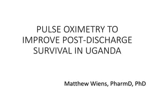 Matthew Wiens, PharmD, PhD
PULSE OXIMETRY TO
IMPROVE POST-DISCHARGE
SURVIVAL IN UGANDA
 