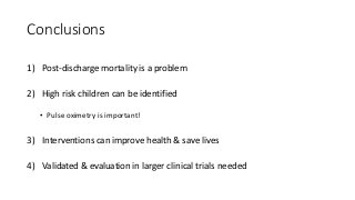 Conclusions
1) Post-discharge mortality is a problem
2) High risk children can be identified
• Pulse oximetry is important...