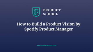 www.productschool.com
How to Build a Product Vision by
Spotify Product Manager
 