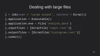 12
Dealing with large files
j = Job(name = 'Large output', backend = Dirac())
j.application = Executable()
j.application.exe = File('analyse_data')
j.inputfiles = [DiracFile('input.root')]
j.outputfiles = [DiracFile('histogram.root')]
j.submit()
 