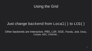 7
Using the Grid
Just change backend from Local() to LCG()
Other backends are Interactive, PBS, LSF, SGE, Panda, Jedi, Dirac,
Condor, ARC, CREAM...
 