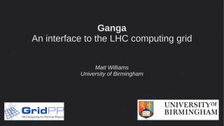 1
Ganga
An interface to the LHC computing grid
Matt Williams
University of Birmingham
 