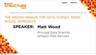 THE MISSING MANUAL FOR DATA SCIENCE: REMIX.
          RESUSE. REPRODUCE
                      SPEAKER: Matt Wood
                               Principal Data Scientist
                               Amazon Web Services




Monday, April 1, 13
 