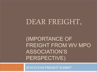 DEAR FREIGHT,
(IMPORTANCE OF
FREIGHT FROM WV MPO
ASSOCIATION’S
PERSPECTIVE)
2016 KYOVA FREIGHT SUMMIT
 