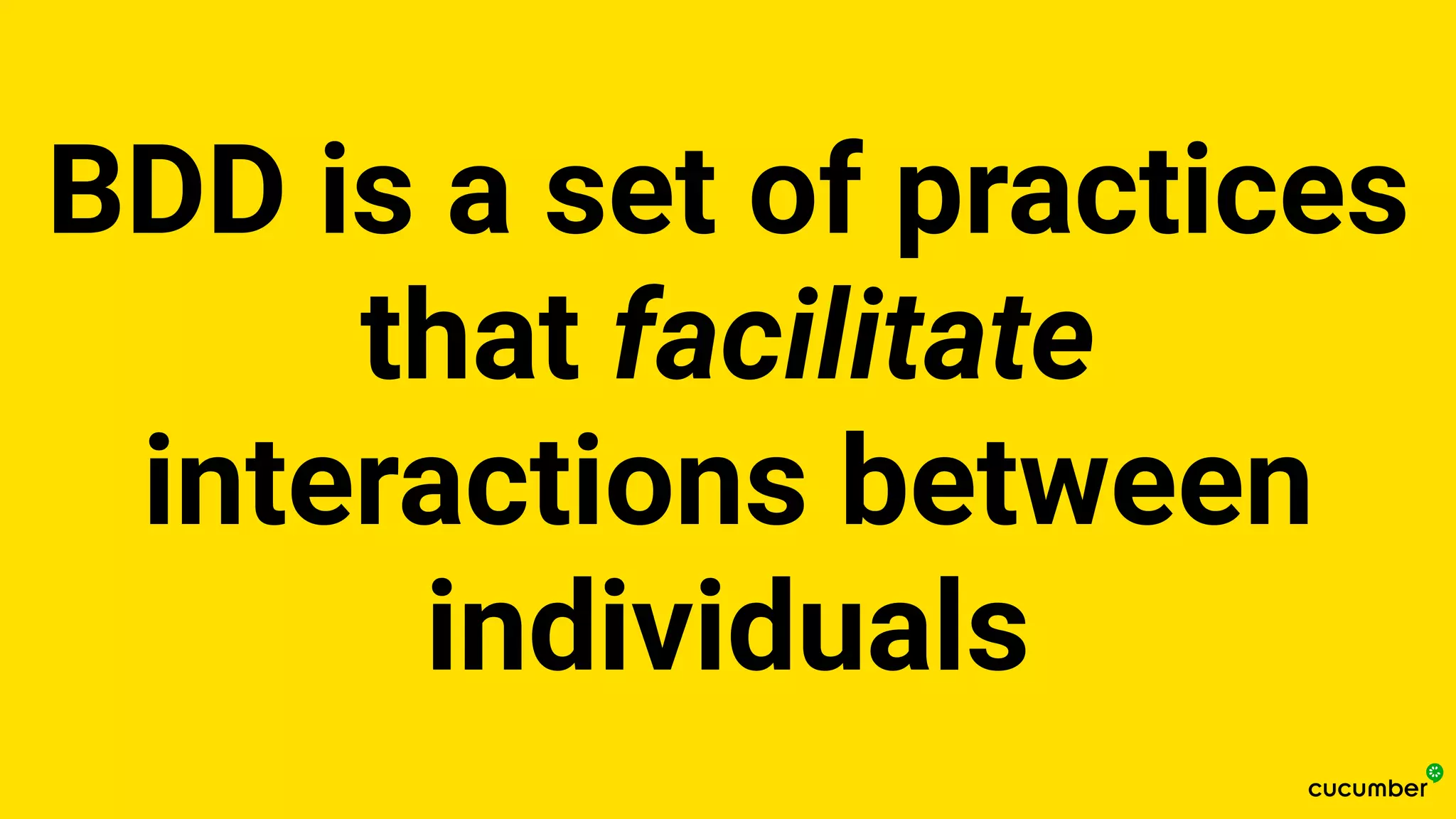 BDD is a set of practices
that facilitate
interactions between
individuals
 