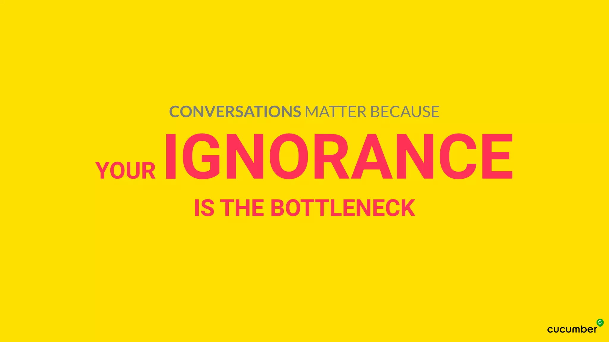 YOUR IGNORANCE
IS THE BOTTLENECK
CONVERSATIONS MATTER BECAUSE
 