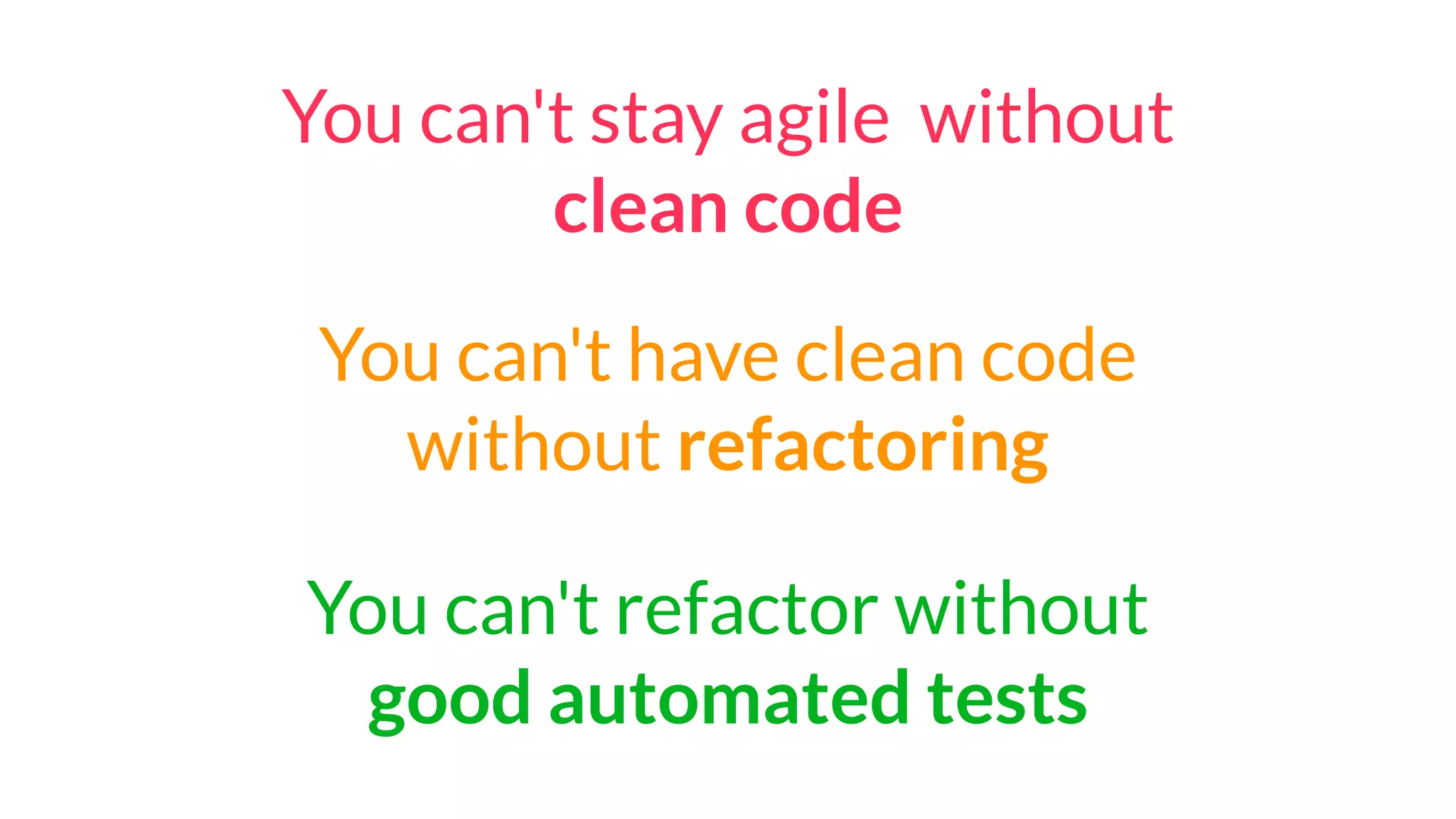 You can't have clean code
without refactoring
You can't refactor without
good automated tests
You can't stay agile without
clean code
 
