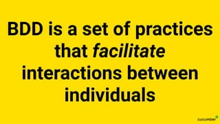 BDD is a set of practices
that facilitate
interactions between
individuals
 