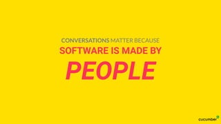 SOFTWARE IS MADE BY
PEOPLE
CONVERSATIONS MATTER BECAUSE
 