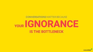 YOUR IGNORANCE
IS THE BOTTLENECK
CONVERSATIONS MATTER BECAUSE
 