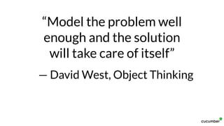 “Model the problem well
enough and the solution
will take care of itself”
— David West, Object Thinking
 