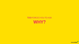 WHY?
TDD FORCES YOU TO ASK
 
