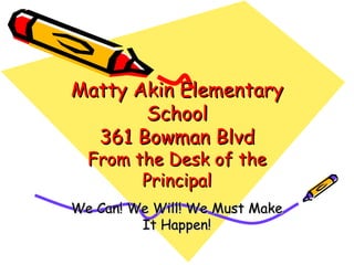 Matty Akin Elementary School 361 Bowman Blvd From the Desk of the Principal We Can! We Will! We Must Make It Happen! 