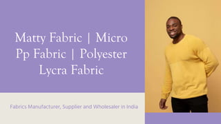 Matty Fabric | Micro
Pp Fabric | Polyester
Lycra Fabric
Fabrics Manufacturer, Supplier and Wholesaler in India
 