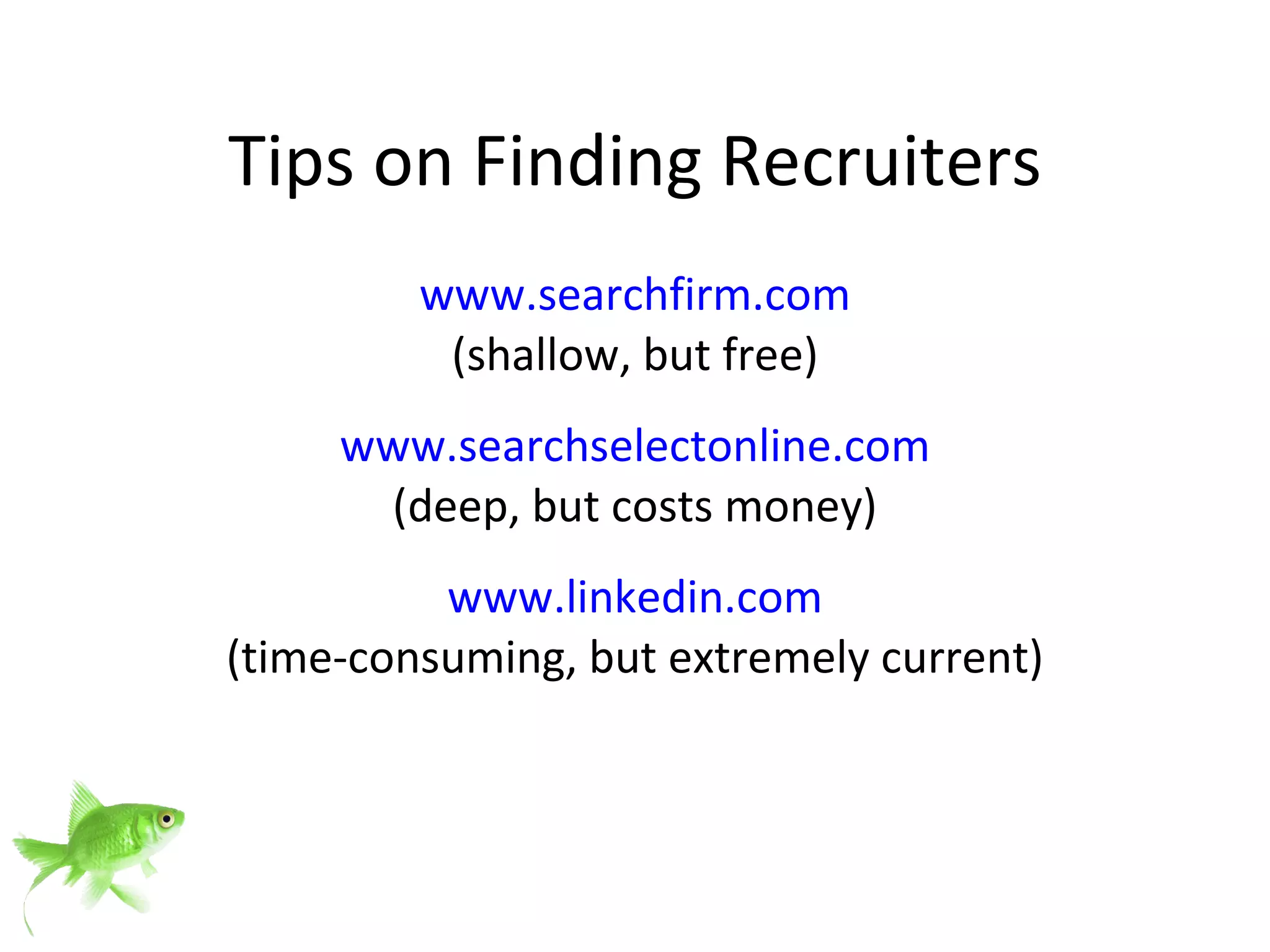 Tips on Finding Recruiters www.searchfirm.com (shallow, but free) www.searchselectonline.com (deep, but costs money) www.linkedin.com (time-consuming, but extremely current) 