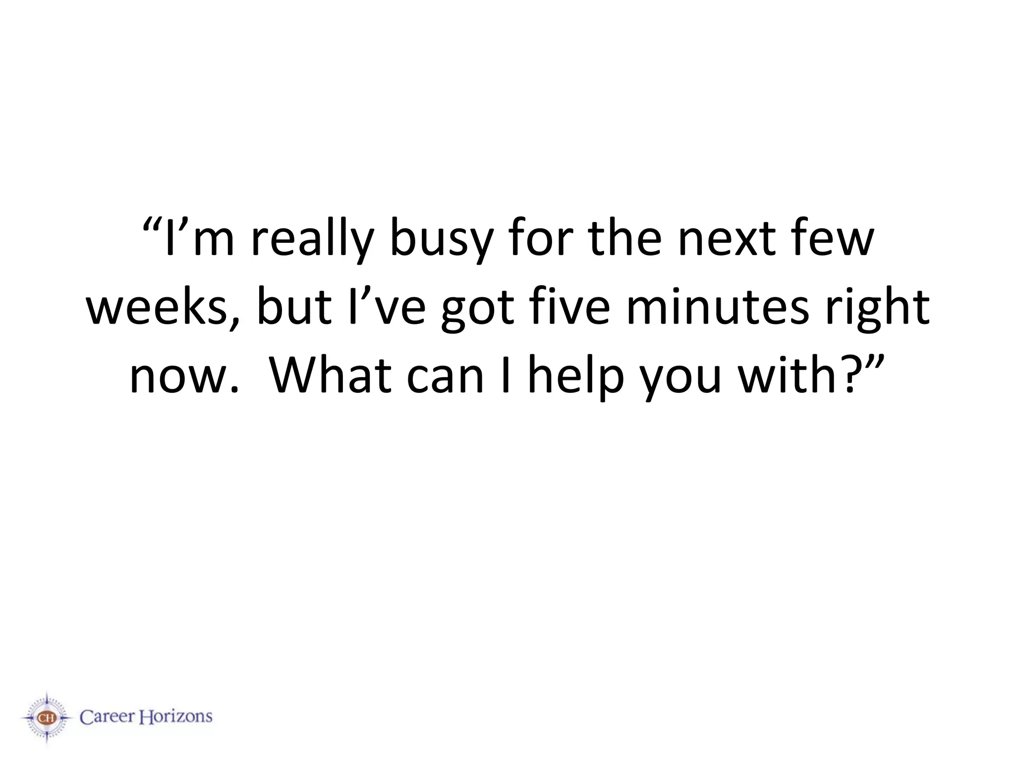 “ I’m really busy for the next few weeks, but I’ve got five minutes right now.  What can I help you with?” 