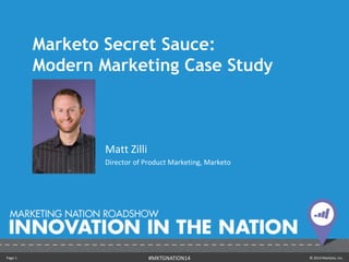 Marketo Secret Sauce: 
Modern Marketing Case Study 
Matt Zilli 
Director of Product Marketing, Marketo 
Page 1 #MKTGNATION14 © 2014 Marketo, Inc. 
 