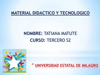 MATERIAL DIDACTICO Y TECNOLOGICO



     NOMBRE: TATIANA MATUTE
       CURSO: TERCERO S2




        * UNIVERSIDAD ESTATAL DE MILAGRO
 