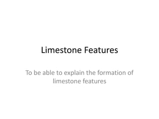 Limestone Features 
To be able to explain the formation of 
limestone features 
 