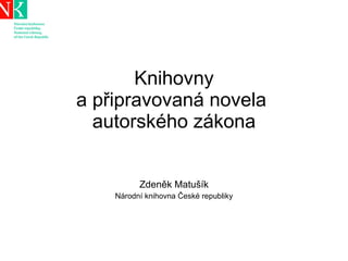 Knihovny a připravovaná novela  autorského zákona Zdeněk Matušík Národní knihovna České republiky 