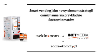 Smart vending jako nowy element strategii
omnichannel na przykładzie
Soczewkomatów
+
=
 