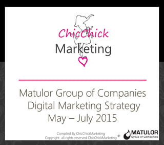 Compiled By ChicChickMarketing
Copyright all rights reserved ChicChickMarketing
Matulor Group of Companies
Digital Marketing Strategy
May – July 2015
 