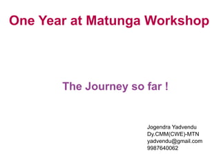 One Year at Matunga Workshop



       The Journey so far !


                      Jogendra Yadvendu
                      Dy.CMM(CWE)-MTN
                      yadvendu@gmail.com
                      9987640062
 