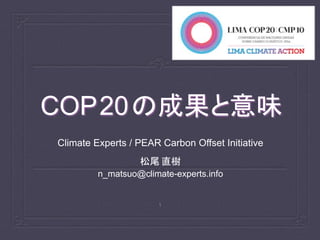 COP20の成果と意味
Climate Experts / PEAR Carbon Offset Initiative
松尾 直樹
n_matsuo@climate-experts.info
1
 
