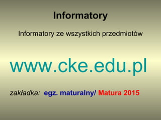 Informatory 
Informatory ze wszystkich przedmiotów 
www.cke.edu.pl 
zakładka: egz. maturalny/ Matura 2015 
 