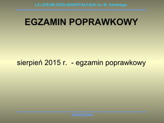 LX LICEUM OGÓLNOKSZTAŁCĄCE im. W. Górskiego 
EGZAMIN POPRAWKOWY 
sierpień 2015 r. - egzamin poprawkowy 
WARSZAWA 
 