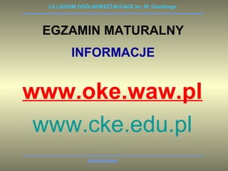 LX LICEUM OGÓLNOKSZTAŁCĄCE im. W. Górskiego 
EGZAMIN MATURALNY 
INFORMACJE 
www.oke.waw.pl 
www.cke.edu.pl 
WARSZAWA 
 