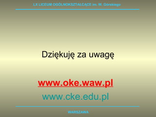 LX LICEUM OGÓLNOKSZTAŁCĄCE im. W. Górskiego 
Dziękuję za uwagę 
www.oke.waw.pl 
www.cke.edu.pl 
WARSZAWA 
