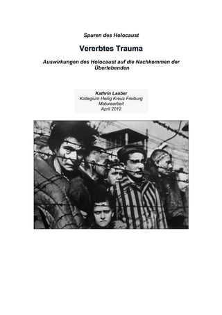 Spuren des Holocaust
Auswirkungen des Holocaust auf die Nachkommen der
Überlebenden
Kathrin Lauber
Kollegium Heilig Kreuz Freiburg
Maturaarbeit
April 2012
	
  
 
