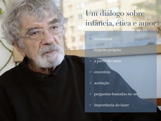 Um diálogo sobre
infância, ética e amor
✤ autonomia!
✤ respeito próprio!
✤ a partir do amar!
✤ encontros!
✤ aceitação!
✤ perguntas baseadas no ser!
✤ importância do fazer
 